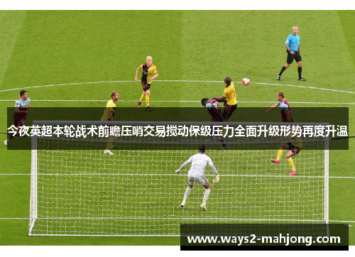 今夜英超本轮战术前瞻压哨交易搅动保级压力全面升级形势再度升温