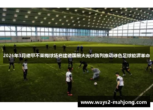 2026年3月德甲不莱梅球场启建德国最大光伏阵列推动绿色足球能源革命 2026年3月德甲不莱梅球场启建德国最大光伏阵列推动绿色足球能源革命