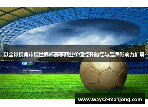 以全球视角审视世界杯赛事商业价值提升路径与品牌影响力扩展