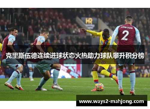 克里斯伍德连续进球状态火热助力球队攀升积分榜 克里斯伍德连续进球状态火热助力球队攀升积分榜