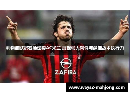 利物浦欧冠客场逆袭AC米兰 展现强大韧性与绝佳战术执行力 利物浦欧冠客场逆袭AC米兰 展现强大韧性与绝佳战术执行力
