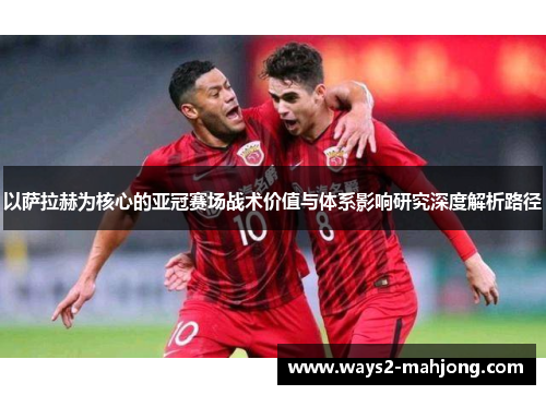 以萨拉赫为核心的亚冠赛场战术价值与体系影响研究深度解析路径