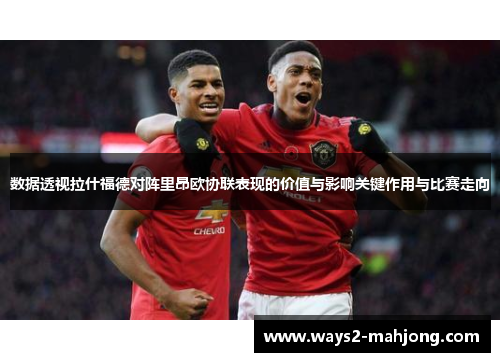 数据透视拉什福德对阵里昂欧协联表现的价值与影响关键作用与比赛走向 数据透视拉什福德对阵里昂欧协联表现的价值与影响关键作用与比赛走向