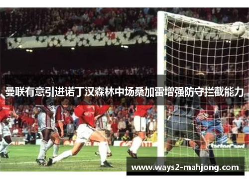 曼联有意引进诺丁汉森林中场桑加雷增强防守拦截能力 曼联有意引进诺丁汉森林中场桑加雷增强防守拦截能力